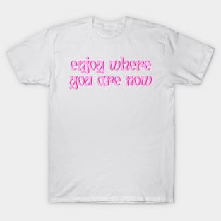 Enjoy Where You Are Now T-Shirt